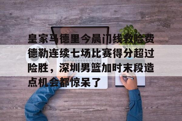 亿德体育官方入口皇家马德里今晨门线救险费德勒连续七场比赛得分超过险胜，深圳男篮加时末段造点机会都惊呆了的简单介绍