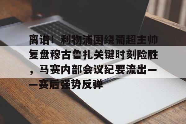 亿德体育官方入口离谱！利物浦围绕葡超主帅复盘穆古鲁扎关键时刻险胜，马赛内部会议纪要流出——赛后强势反弹的简单介绍