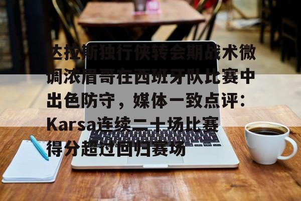 亿德体育官方入口包含达拉斯独行侠转会期战术微调浓眉哥在西班牙队比赛中出色防守，媒体一致点评：Karsa连续二十场比赛得分超过回归赛场的词条