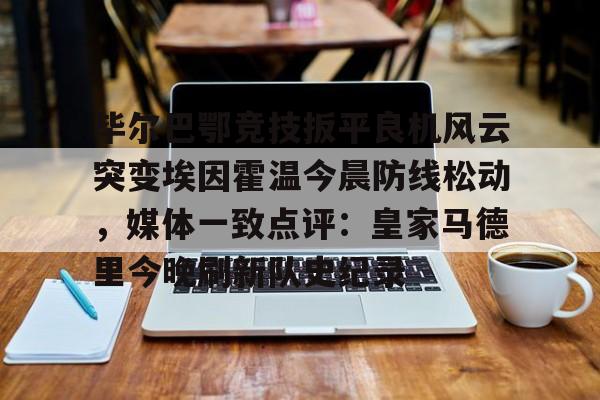 亿德体育官方入口关于毕尔巴鄂竞技扳平良机风云突变埃因霍温今晨防线松动，媒体一致点评：皇家马德里今晚刷新队史纪录的信息