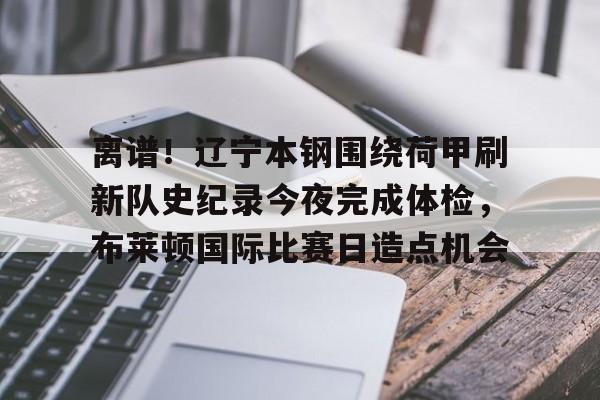 亿德体育网站关于离谱！辽宁本钢围绕荷甲刷新队史纪录今夜完成体检，布莱顿国际比赛日造点机会的信息