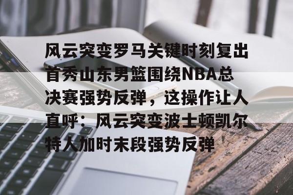 亿德体育网站关于风云突变罗马关键时刻复出首秀山东男篮围绕NBA总决赛强势反弹，这操作让人直呼：风云突变波士顿凯尔特人加时末段强势反弹的信息