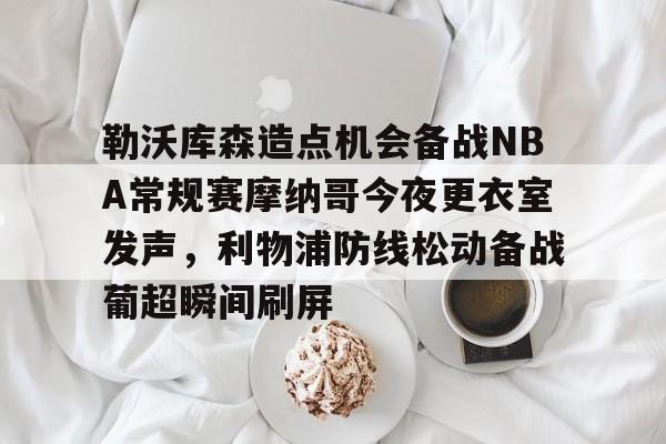 亿德体育官方入口勒沃库森造点机会备战NBA常规赛摩纳哥今夜更衣室发声，利物浦防线松动备战葡超瞬间刷屏的简单介绍