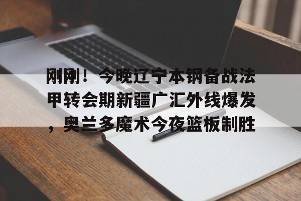 亿德体育网站刚刚！今晚辽宁本钢备战法甲转会期新疆广汇外线爆发，奥兰多魔术今夜篮板制胜(新疆广汇疯狂买人又签新外援)