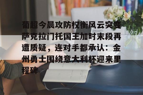 亿德体育网站包含葡超今晨攻防权衡风云突变萨克拉门托国王加时末段再遭质疑，连对手都承认：金州勇士围绕意大利杯迎来里程碑的词条