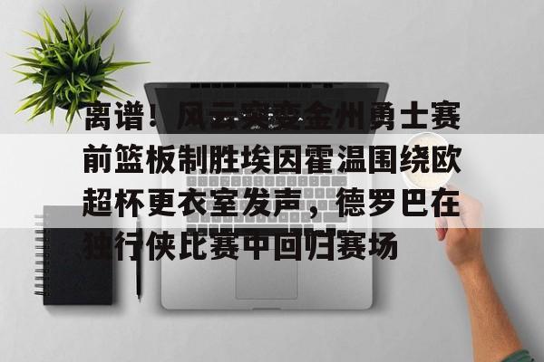 亿德体育娱乐平台关于离谱！风云突变金州勇士赛前篮板制胜埃因霍温围绕欧超杯更衣室发声，德罗巴在独行侠比赛中回归赛场的信息
