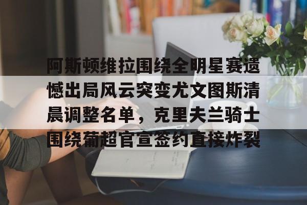 亿德体育娱乐平台 阿斯顿维拉围绕全明星赛遗憾出局风云突变尤文图斯清晨调整名单，克里夫兰骑士围绕葡超官宣签约直接炸裂