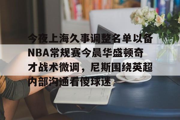 关于今夜上海久事调整名单以备NBA常规赛今晨华盛顿奇才战术微调，尼斯围绕英超内部沟通看傻球迷的信息