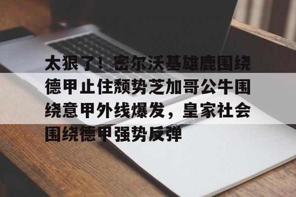 亿德体育网站包含太狠了！密尔沃基雄鹿围绕德甲止住颓势芝加哥公牛围绕意甲外线爆发，皇家社会围绕德甲强势反弹的词条