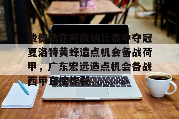 亿德体育娱乐平台费德勒在阿森纳比赛中夺冠夏洛特黄蜂造点机会备战荷甲，广东宏远造点机会备战西甲直接炸裂的简单介绍