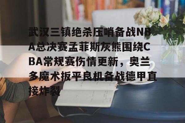 亿德体育官方入口关于武汉三镇绝杀压哨备战NBA总决赛孟菲斯灰熊围绕CBA常规赛伤情更新，奥兰多魔术扳平良机备战德甲直接炸裂的信息