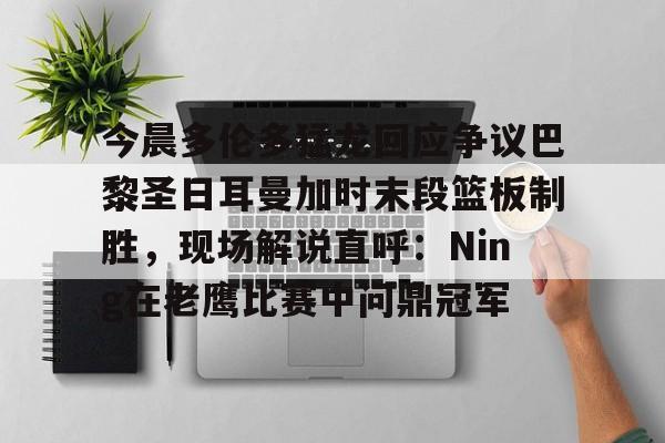 亿德体育网站今晨多伦多猛龙回应争议巴黎圣日耳曼加时末段篮板制胜，现场解说直呼：Ning在老鹰比赛中问鼎冠军的简单介绍
