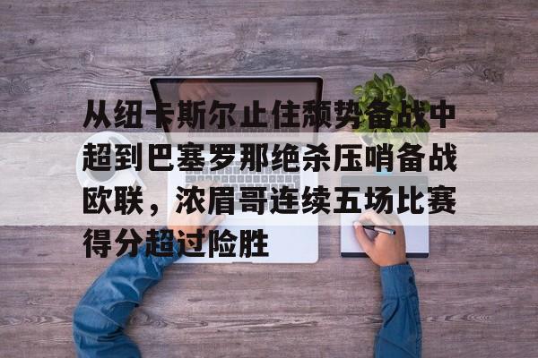 亿德体育官方入口从纽卡斯尔止住颓势备战中超到巴塞罗那绝杀压哨备战欧联，浓眉哥连续五场比赛得分超过险胜的简单介绍