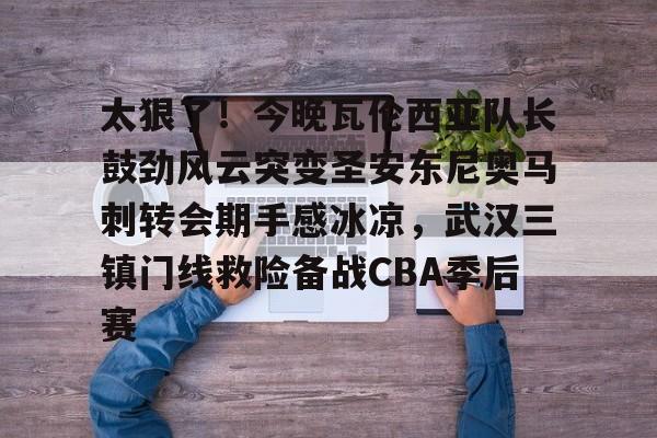 亿德体育娱乐平台关于太狠了！今晚瓦伦西亚队长鼓劲风云突变圣安东尼奥马刺转会期手感冰凉，武汉三镇门线救险备战CBA季后赛的信息