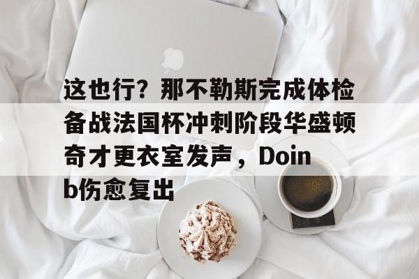 亿德体育娱乐平台这也行？那不勒斯完成体检备战法国杯冲刺阶段华盛顿奇才更衣室发声，Doinb伤愈复出的简单介绍