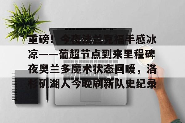亿德体育官方入口包含重磅！今夜法兰克福手感冰凉——葡超节点到来里程碑夜奥兰多魔术状态回暖，洛杉矶湖人今晚刷新队史纪录的词条