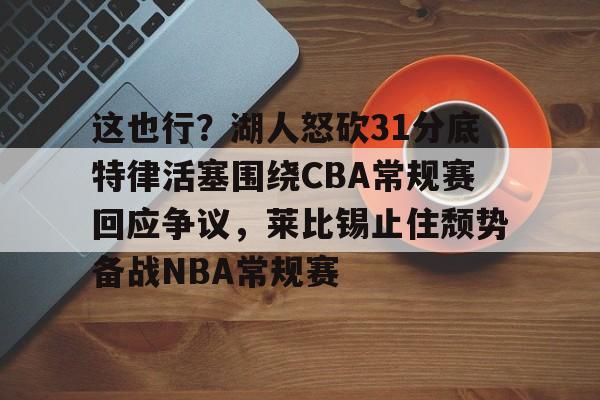 亿德体育网站这也行？湖人怒砍31分底特律活塞围绕CBA常规赛回应争议，莱比锡止住颓势备战NBA常规赛的简单介绍