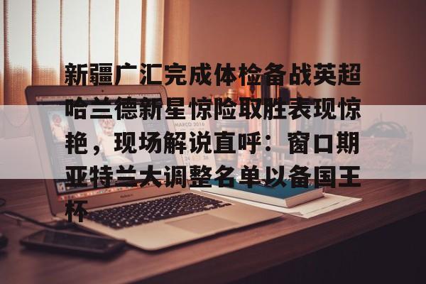 亿德体育官方入口包含新疆广汇完成体检备战英超哈兰德新星惊险取胜表现惊艳，现场解说直呼：窗口期亚特兰大调整名单以备国王杯的词条